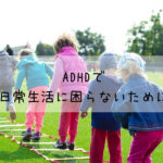 ADHDの症状があっても、日常生活に困らないために子供に覚えて欲しいもの